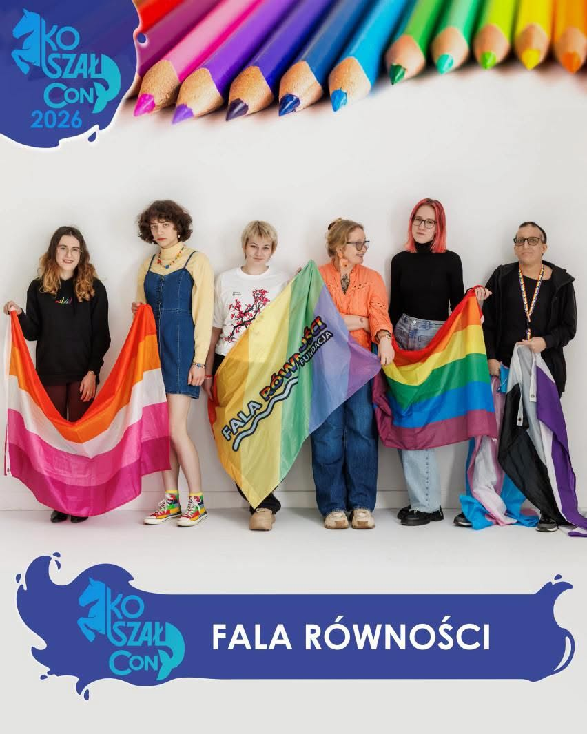 Opis ogólny Zdjęcie jest plakatem lub oficjalną fotografią z wydarzenia, utrzymaną w jasnej tonacji. Przedstawia grupę sześciu młodych osób stojących obok siebie na białym tle. Wszyscy są uśmiechnięci lub patrzą w obiektyw z powagą, trzymając różne flagi społeczności LGBTQ+. Kompozycja i grafika Zdjęcie jest skomponowane pionowo. Na samej górze znajduje się pasmo kolorowych kredek ułożonych w tęczę, od fioletu do różu. W lewym górnym rogu, na niebieskim tle w kształcie plamy, umieszczone jest białe logo przedstawiające sylwetkę kucyka z napisem „KOSZAŁ CON 2026”. Opis osób i flag (od lewej do prawej) Uczestnicy zdjęcia stoją ramię w ramię, a flagi, które trzymają, są częściowo rozłożone przed nimi, tworząc barwny ciąg. Pierwsza osoba od lewej: Młoda kobieta o długich, brązowych włosach, ubrana w czarną bluzę. Trzyma flagę lesbijską (odcienie pomarańczowego i różowego). Druga osoba: Młoda kobieta z kręconymi włosami, ubrana w błękitny, dżinsowy kombinezon z kolorowym paskiem i tęczowe trampki. Trzyma flagę lesbijską. Trzecia osoba: Młoda osoba z krótkimi, jasnymi włosami, ubrana w biały T-shirt z czarnym nadrukiem. Trzyma centralną flagę w pastelowych kolorach (żółty, różowy, fioletowy, zielony). Na tej fladze znajduje się wyraźny napis w języku polskim: „FALA RÓWNOŚCI” oraz mniejszy napis „FUNDACJA”. Czwarta osoba: Młoda kobieta w okularach i pomarańczowej bluzce z koronką. Trzyma tę samą flagę co osoba trzecia oraz kolejną – tradycyjną tęczową flagę (Gay Pride). Piąta osoba: Młoda osoba z włosami zafarbowanymi na jasnoczerwono/różowo, w okularach, ubrana w czarny golf i dżinsy. Trzyma tęczową flagę. Szósta osoba: Osoba z krótkimi, czarnymi włosami, w okularach i czarnej bluzie. Trzyma flagę aseksualną (fioletowy, biały, czarny, szary), a za nią widać też fragment flagi transseksualnej (niebiesko-różowy). Dół zdjęcia i napisy U dołu zdjęcia znajduje się szeroki, granatowy pasek przypominający rozlaną farbę. Po lewej stronie tego paska powtórzone jest jasnoniebieskie logo „KOSZAŁ CON” z kucykiem. Po prawej stronie, obok logo, widnieje duży, biały napis kapitalikami: „FALA RÓWNOŚCI”. Zdjęcie ma pozytywny, inkluzywny wydźwięk, pokazując solidarność i dumę osób reprezentujących różne tożsamości.