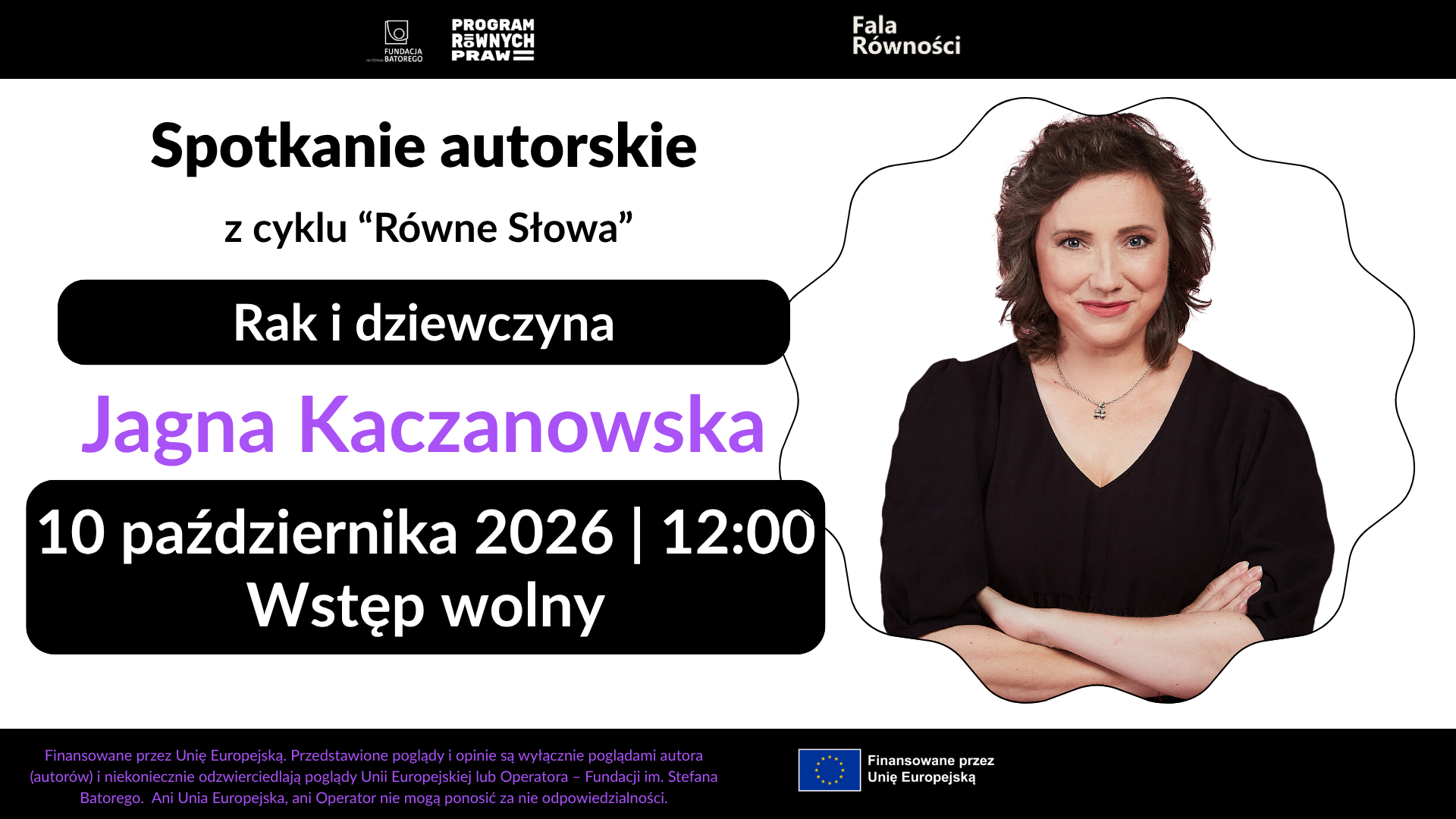 Plakat o dominującym białym tłe z fioletowymi i czarnymi elementami. Na górze znajdują się logotypy: Fundacja im. Stefana Batorego, Program Równych Praw oraz Fala Równości. Poniżej, czarną czcionką, napisano: "Spotkanie autorskie z cyklu 'Równe Słowa'". Dalej, w czarnym prostokącie z zaokrąglonymi rogami, białą czcionką umieszczono tytuł spotkania: "Rak i dziewczyna". W centralnej części plakatu, po lewej stronie, fioletową czcionką widnieje imię i nazwisko autorki: "Jagna Kaczanowska". Poniżej znajduje się informacja o miejscu spotkania: "Koszalińska Biblioteka Publiczna, pl. Polonii 1" oraz ikona czerwonego pineski. Po prawej stronie plakatu umieszczono zdjęcie autorki, Jagny Kaczanowskiej, uśmiechającej się do obiektywu. Kobieta ma brązowe włosy i jest ubrana w czarną bluzkę. W dolnej części plakatu, w czarnym prostokącie z zaokrąglonymi rogami, białą czcionką podano datę i godzinę spotkania: "10 października 2026 | 12:00" oraz informację o wstępie: "Wstęp wolny". Obok daty znajduje się ikona kalendarza. Na dole plakatu, na fioletowym tle, białą czcionką napisano: "Szczegóły na: falarownosci.org". W samym dole plakatu znajduje się stopka z logo Unii Europejskiej oraz informacją o finansowaniu: "Finansowane przez Unię Europejską. Przedstawione poglądy i opinie są wyłącznie poglądami autora (autorów) i niekoniecznie odzwierciedlają poglądy Unii Europejskiej lub Operatora – Fundacji im. Stefana Batorego. Ani Unia Europejska, ani Operator nie mogą ponosić za nie odpowiedzialności."